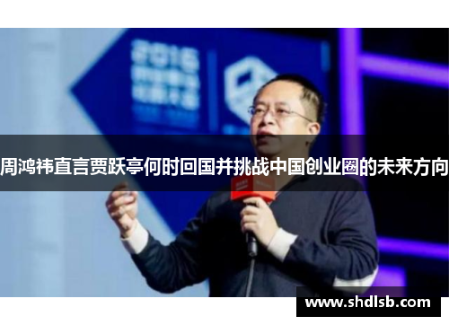 周鸿祎直言贾跃亭何时回国并挑战中国创业圈的未来方向